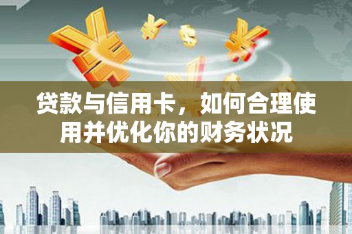 阳谷贷款与信用卡，如何合理使用并优化你的财务状况
