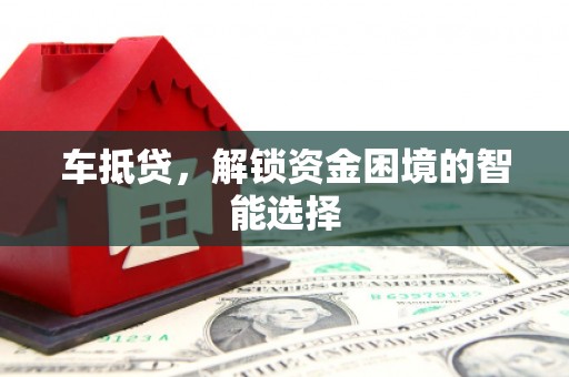 阳谷车抵贷，解锁资金困境的智能选择