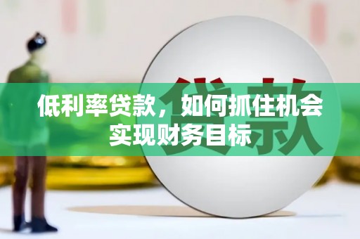 阳谷低利率贷款，如何抓住机会实现财务目标