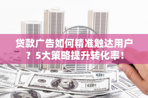 阳谷贷款广告如何精准触达用户？5大策略提升转化率！