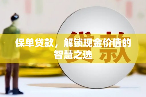 阳谷保单贷款，解锁现金价值的智慧之选