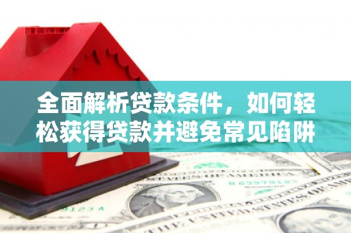 阳谷全面解析贷款条件，如何轻松获得贷款并避免常见陷阱
