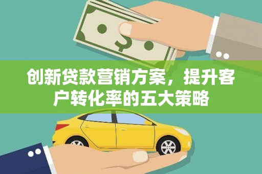 阳谷创新贷款营销方案，提升客户转化率的五大策略