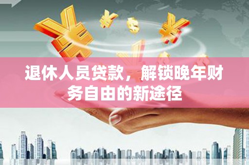 阳谷退休人员贷款，解锁晚年财务自由的新途径