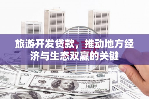 阳谷旅游开发贷款，推动地方经济与生态双赢的关键