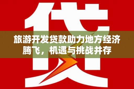 阳谷旅游开发贷款助力地方经济腾飞，机遇与挑战并存