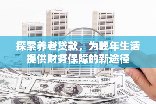 阳谷探索养老贷款，为晚年生活提供财务保障的新途径