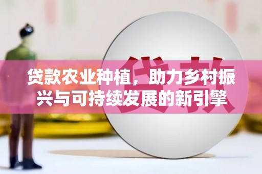 阳谷贷款农业种植，助力乡村振兴与可持续发展的新引擎