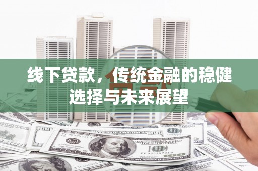 阳谷线下贷款，传统金融的稳健选择与未来展望