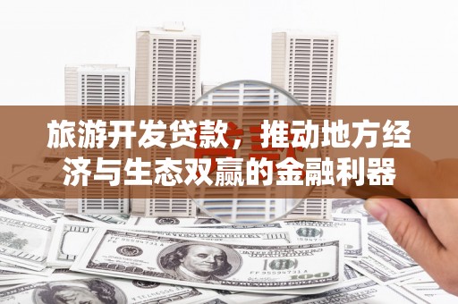 阳谷旅游开发贷款，推动地方经济与生态双赢的金融利器