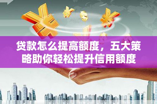 阳谷贷款怎么提高额度，五大策略助你轻松提升信用额度