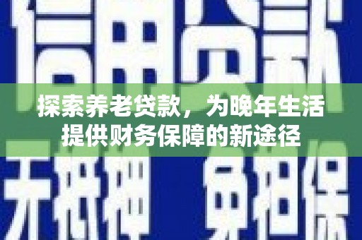 阳谷探索养老贷款，为晚年生活提供财务保障的新途径