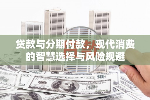 阳谷贷款与分期付款，现代消费的智慧选择与风险规避