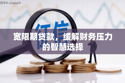 阳谷宽限期贷款，缓解财务压力的智慧选择