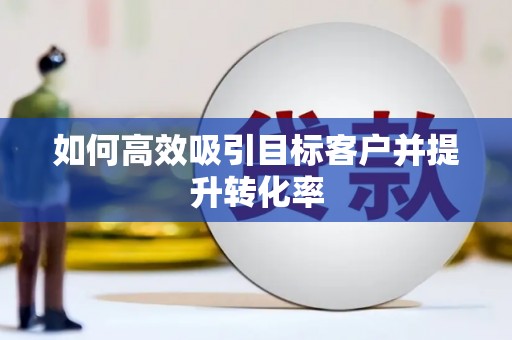 阳谷如何高效吸引目标客户并提升转化率