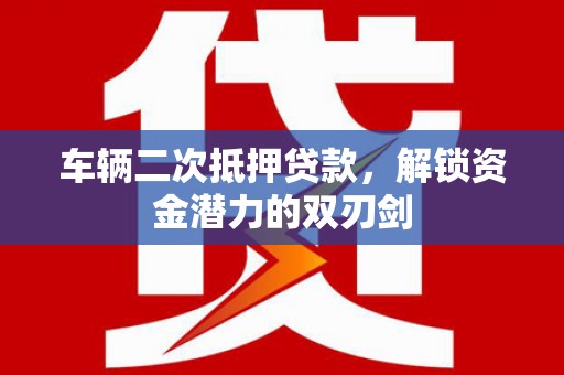 阳谷车辆二次抵押贷款，解锁资金潜力的双刃剑