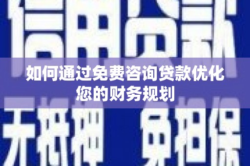 阳谷如何通过免费咨询贷款优化您的财务规划