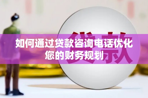 阳谷如何通过贷款咨询电话优化您的财务规划