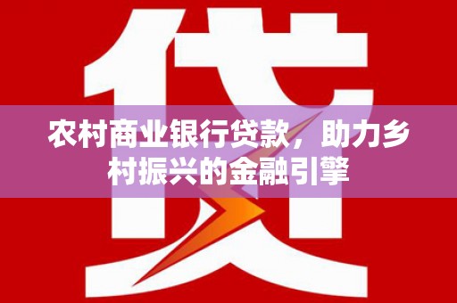 阳谷农村商业银行贷款，助力乡村振兴的金融引擎