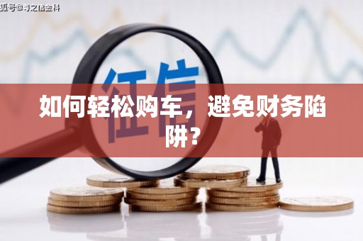 阳谷如何轻松购车，避免财务陷阱？