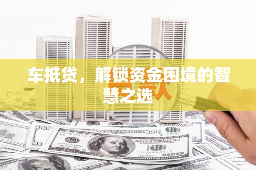 阳谷车抵贷，解锁资金困境的智慧之选