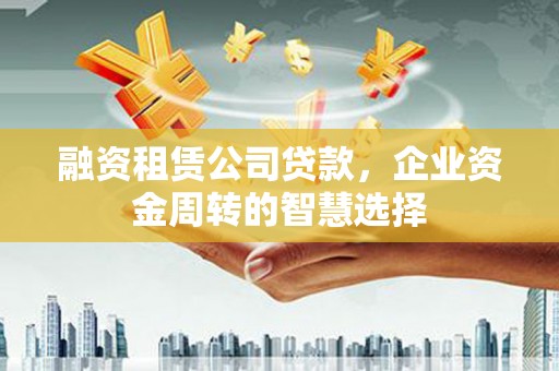 阳谷融资租赁公司贷款，企业资金周转的智慧选择