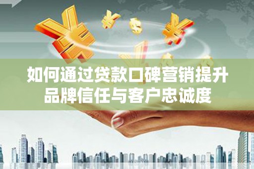 阳谷如何通过贷款口碑营销提升品牌信任与客户忠诚度