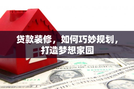 阳谷贷款装修，如何巧妙规划，打造梦想家园