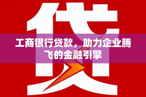 阳谷工商银行贷款，助力企业腾飞的金融引擎