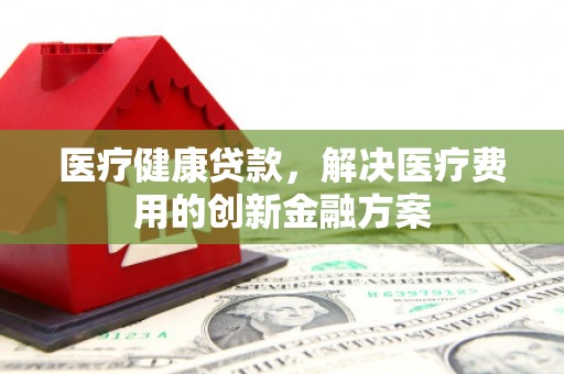 阳谷医疗健康贷款，解决医疗费用的创新金融方案
