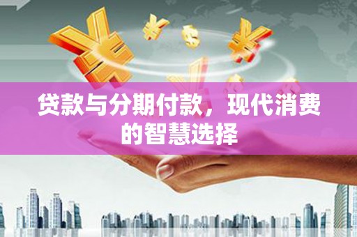 阳谷贷款与分期付款，现代消费的智慧选择