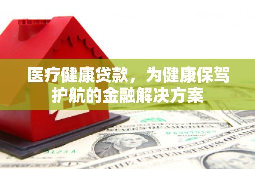 阳谷医疗健康贷款，为健康保驾护航的金融解决方案