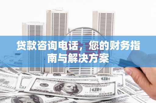 阳谷贷款咨询电话，您的财务指南与解决方案