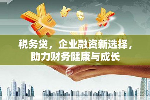 阳谷税务贷，企业融资新选择，助力财务健康与成长