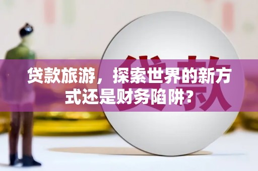 阳谷贷款旅游，探索世界的新方式还是财务陷阱？
